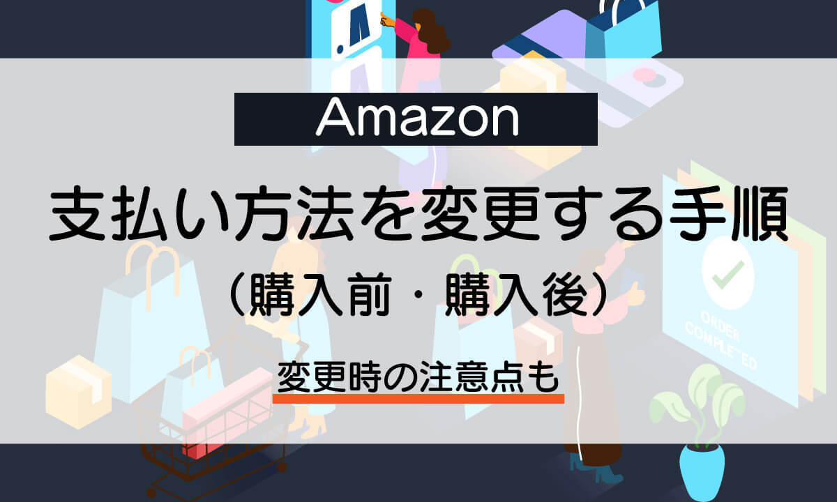 【Amazon】支払い方法を変更する手順（購入前・購入後）｜変更時の注意点も