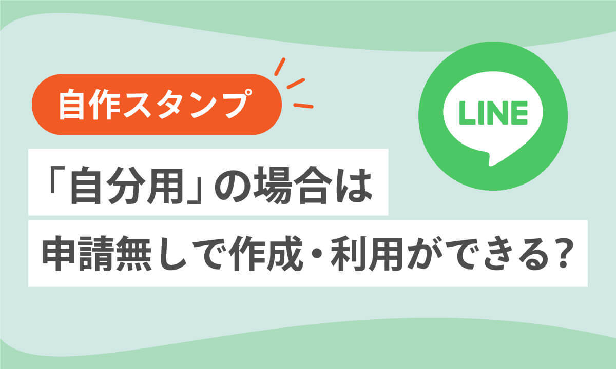 【LINE】自作スタンプは「自分用」なら申請無しで作成・利用ができるの？