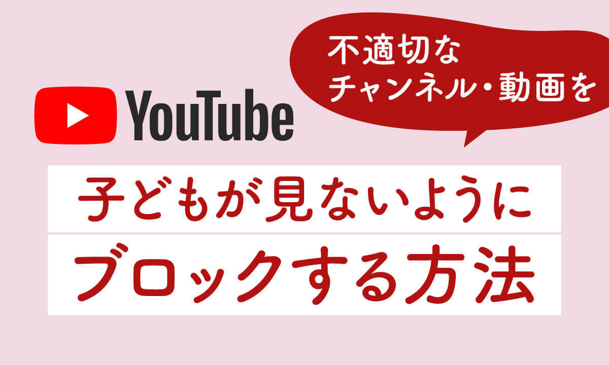 YouTubeの不適切なチャンネル・動画を子どもが見ないようにブロックする方法