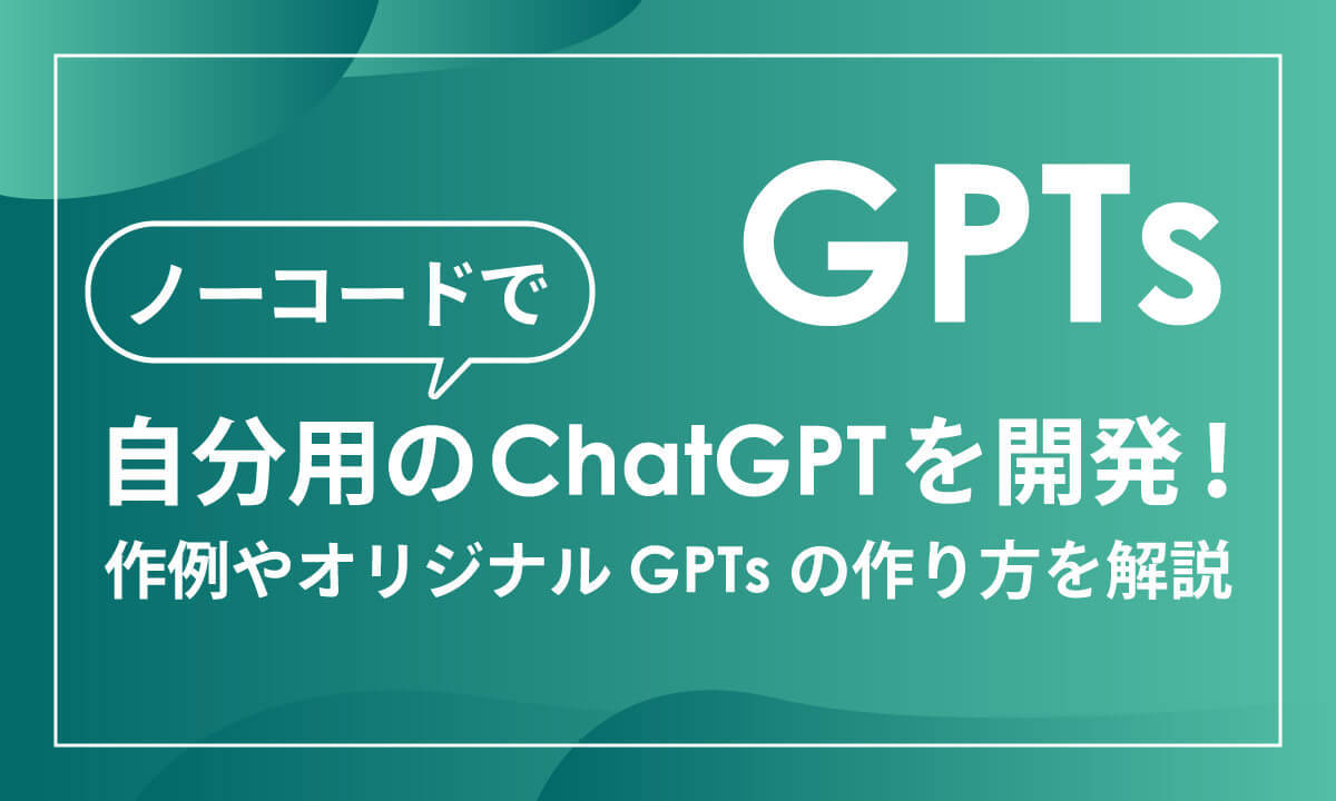 【GPTs】ノーコードで自分用のChatGPTを開発！作例やオリジナルGPTsの作り方を解説