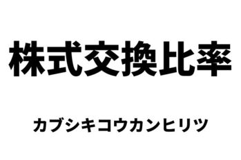 株式交換比率（カブシキコウカンヒリツ）