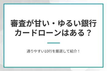 審査が甘い・ゆるい銀行カードローンはある？