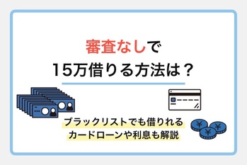 審査なしで15万借りる方法は？ブラックリストでも借りれるカードローンや利息も解説