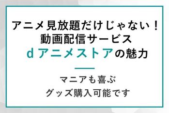 アニメ見放題だけじゃない！グッズ購入もできる動画配信サービス「dアニメストア」の魅力