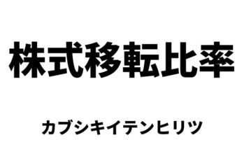 株式移転比率（カブシキイテンヒリツ）