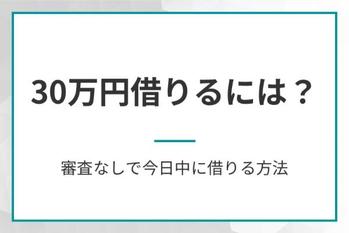 30万円借りるには？審査なしで今日中に借りる方法