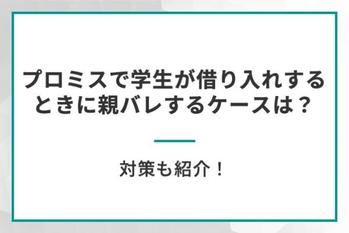 プロミスで学生が借り入れするときに親バレするケースは？