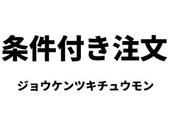 条件付き注文（ジョウケンツキチュウモン）