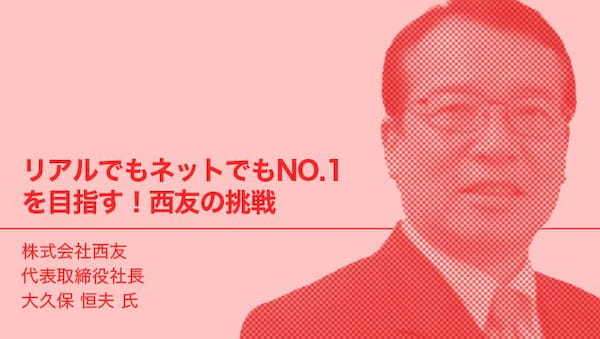 リアルでもネットでもNO.1を目指す!西友の挑戦株式会社 西友の大久保 恒夫 氏