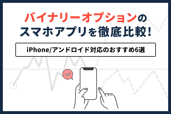 バイナリーオプションのスマホアプリを徹底比較！iPhone/アンドロイド対応のおすすめ6選