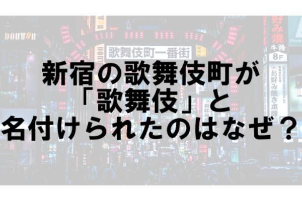新宿の歌舞伎町に「歌舞伎」という名前がつけられたのはなぜ？【なぜ vol.64】