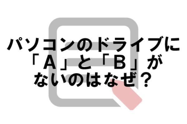 パソコンのドライブにCドライブがあっても、Aドライブ、Bドライブがないのはなぜ？【なぜ vol.３】