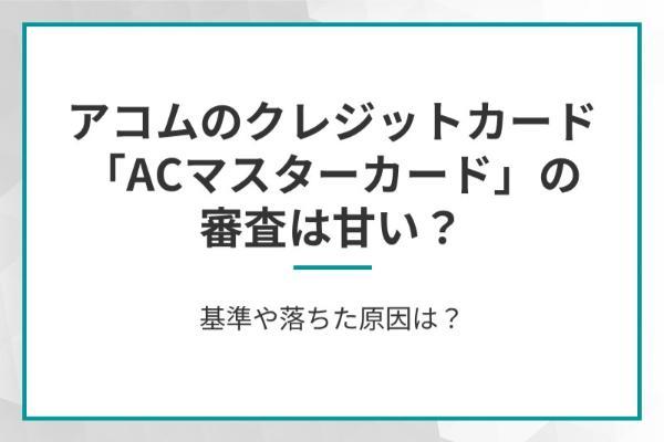 アコムのクレジットカード「ACマスターカード」の審査は甘い？