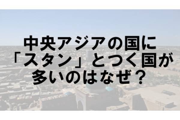 中央アジアの国に「スタン」とつく国が多いのはなぜ？【なぜ vol.47】