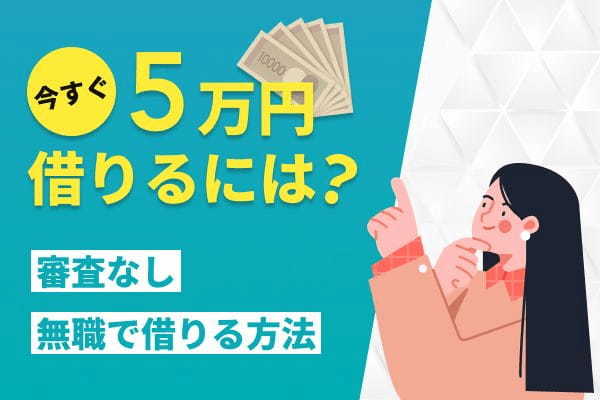 5万円を借りるには？今すぐ審査なし無職で借りる方法