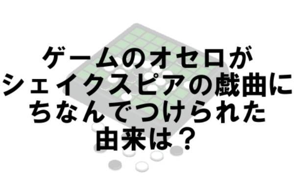 ゲームのオセロはシェイクスピアの戯曲にちなんでつけられましたが、その由来は何？【なぜ vol.62】