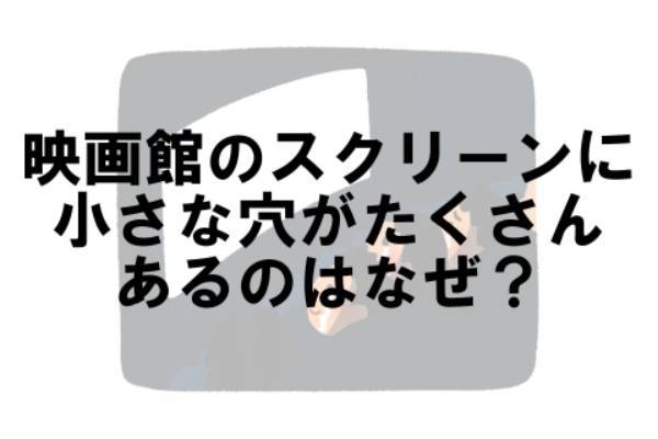 映画館のスクリーンは、近くでよく見ると小さな穴がたくさん空いていますが、これはなぜ？【なぜ vol.44】