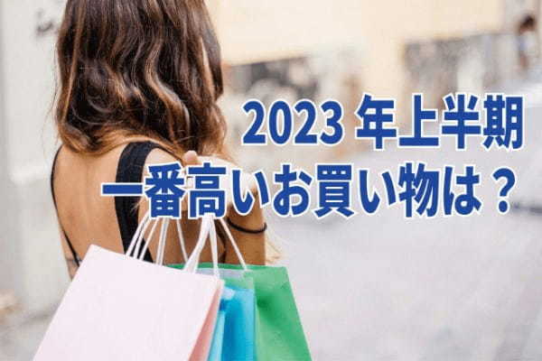2023年上半期、みんなの一番高い買い物は何だった?その平均額は91,801円でした!!