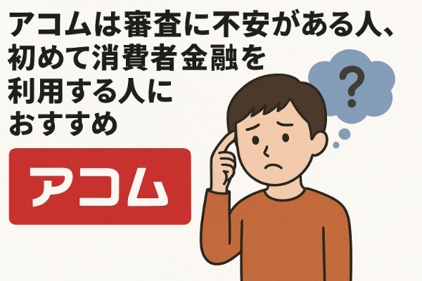 アコムは審査に不安がある人、初めて消費者金融を利用する人におすすめ