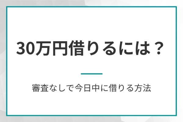 30万円借りるには？審査なしで今日中に借りる方法