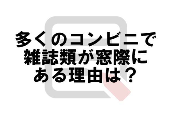 多くのコンビニエンスストアで、雑誌類を窓際に配置しているのはなぜ？【なぜ vol.４】