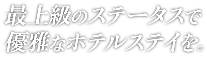最上級のステータスで優雅なホテルステイを