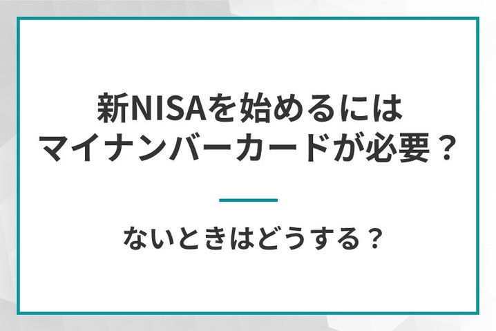 新NISA（積立NISA）を始めるにはマイナンバーカードが必要？ないときはどうする？