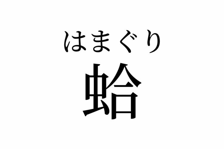 【読めたらスゴイ!】「蛤」って何のこと!?ムシじゃないよ、美味しいモノです!この漢字、あなたは読めますか?