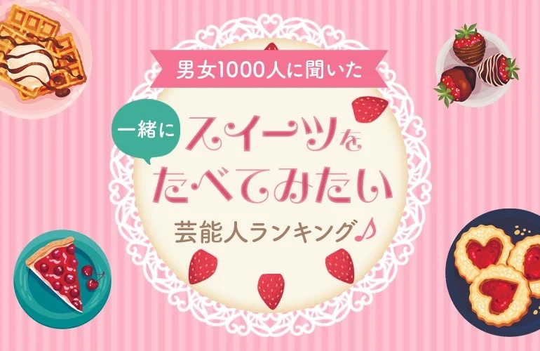 【男女1000人に聞いた】一緒にスイーツを食べてみたい芸能人ランキング！