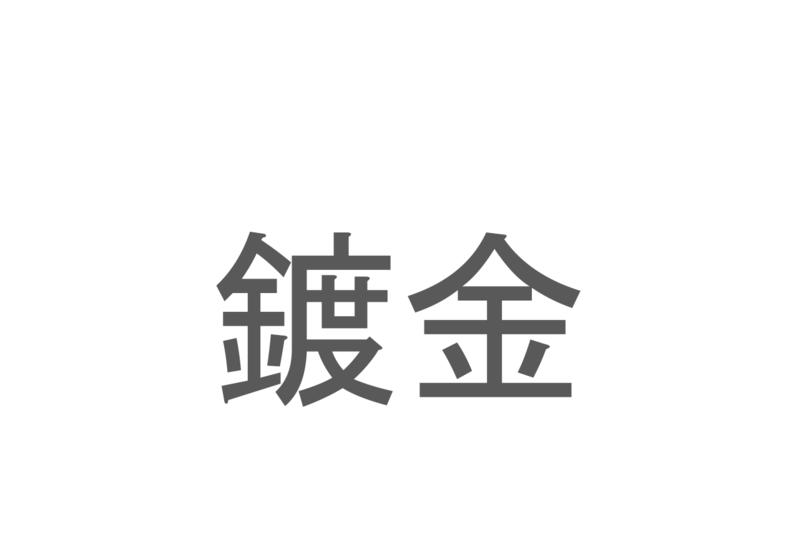 【読めたらスゴイ！】「鍍金」とは一体何のこと！？装飾や防食に欠かせない技術のことですが・・・この漢字を読めますか？