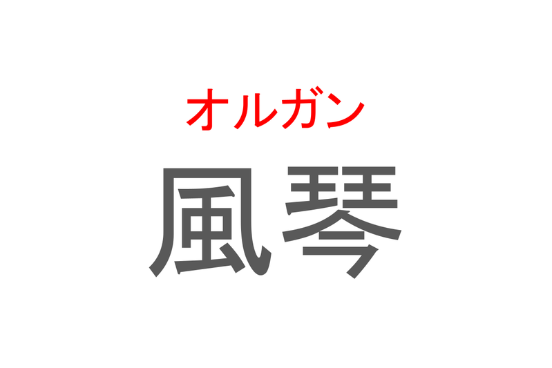 【読めたらスゴイ！】「風琴」とは一体何のこと！？楽器をあらわすこの漢字を読めますか？