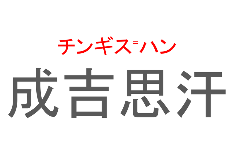 【読めたらスゴイ！】「成吉思汗」とは一体何のこと！？モンゴル出身の英雄の名前ですが・・・この漢字を読めますか？