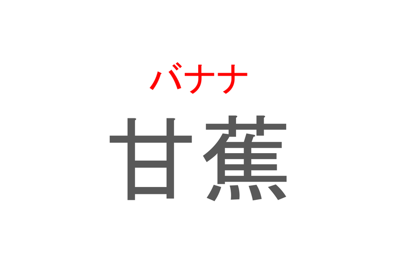 【読めたらスゴイ！】「甘蕉」とは一体何のこと！？栄養たっぷりのあのフルーツの事ですが・・・この漢字を読めますか？