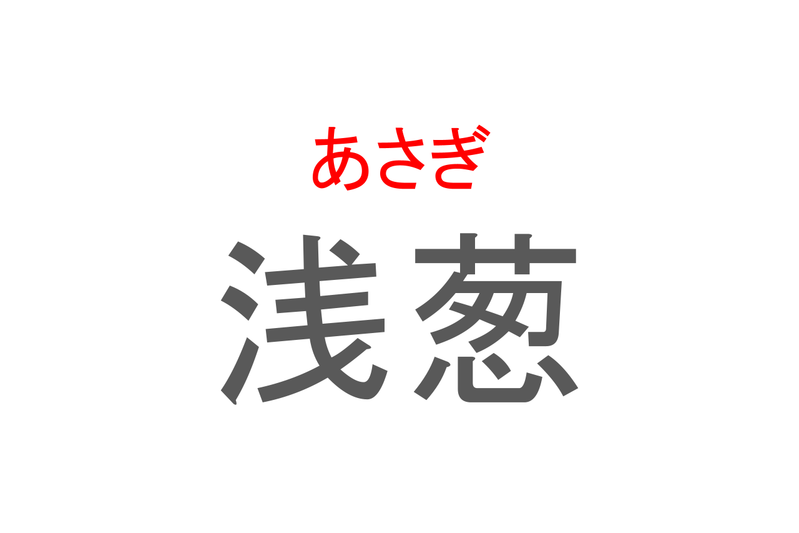 【読めたらスゴイ！】「浅葱」とは一体何のこと！？野菜が由来の色ですが・・・この漢字を読めますか？