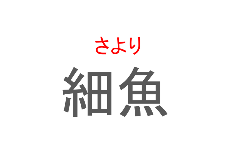 【読めたらスゴイ！】「細魚」とは一体何のこと！？文字通り体の細長いその魚とは・・・この漢字を読めますか？