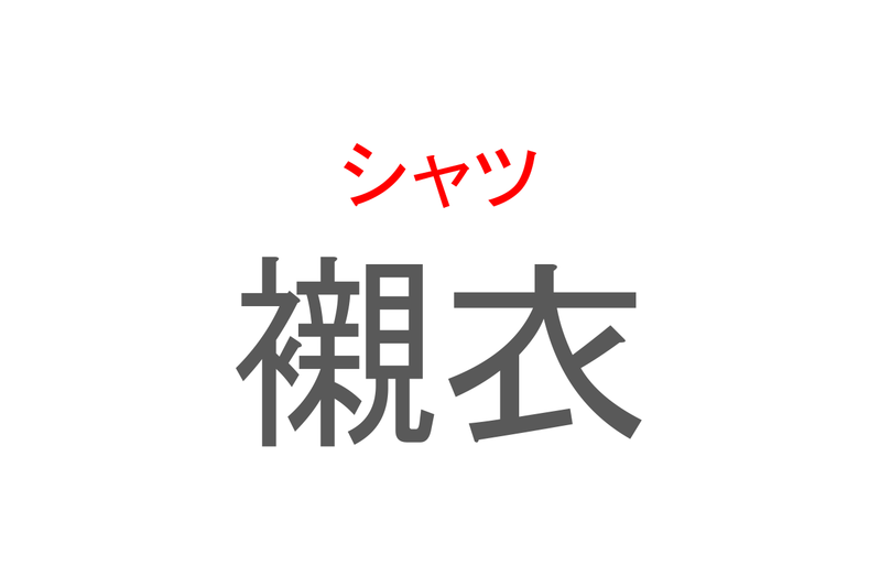 【読めたらスゴイ！】「襯衣」とは一体何のこと！？日常的に着用する衣類のことですが・・・この漢字を読めますか？