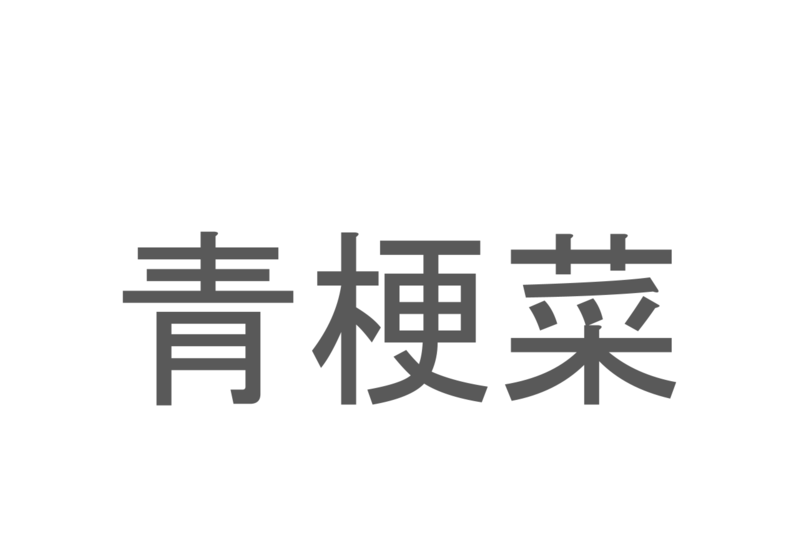 【読めたらスゴイ！】「青梗菜」とは一体何のこと！？中華料理でよく使われる野菜ですが・・・この漢字を読めますか？