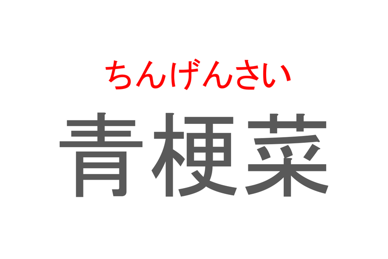 【読めたらスゴイ！】「青梗菜」とは一体何のこと！？中華料理でよく使われる野菜ですが・・・この漢字を読めますか？