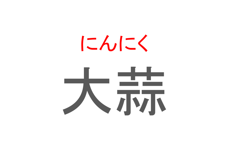 【読めたらスゴイ！】「大蒜」とは一体何のこと！？においが強烈なあの食べ物なのですが・・・この漢字を読めますか？