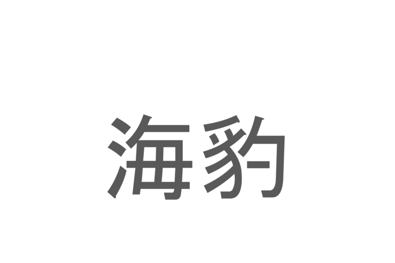 【読めたらスゴイ！】「海豹」とは一体何のこと！？かわいい水族館の人気者ですが・・・この漢字を読めますか？