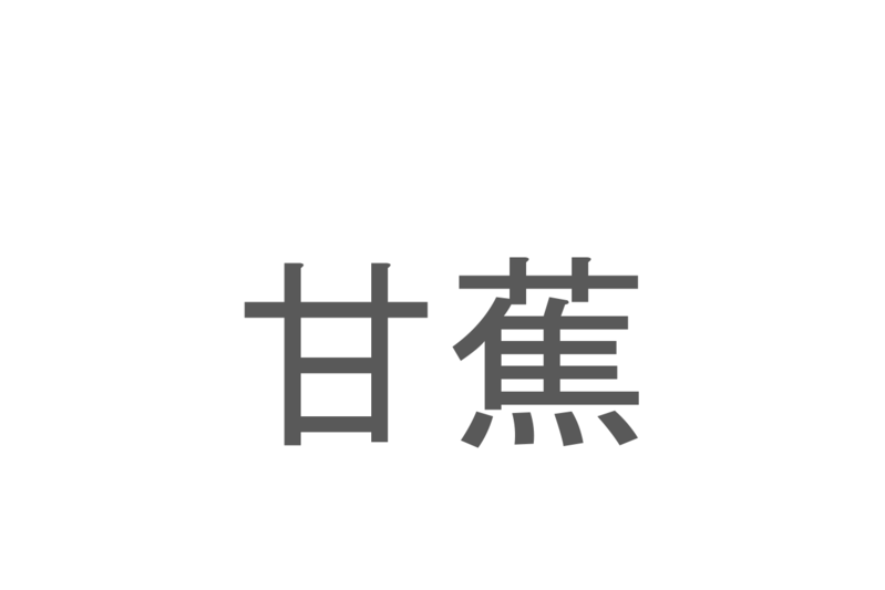 【読めたらスゴイ！】「甘蕉」とは一体何のこと！？栄養たっぷりのあのフルーツの事ですが・・・この漢字を読めますか？